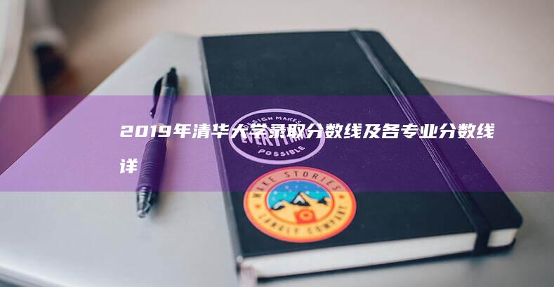 2019年清华大学录取分数线及各专业分数线详解